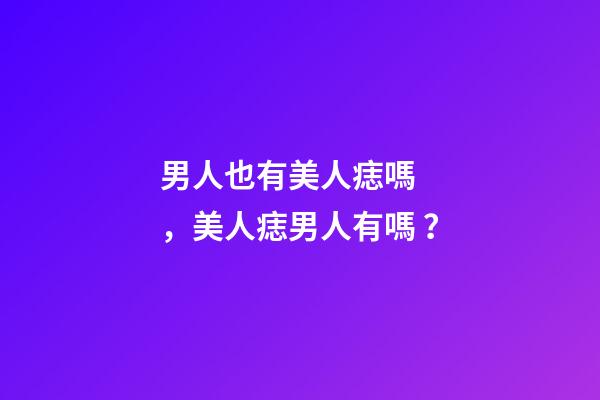 男人也有美人痣嗎，美人痣男人有嗎？